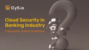 Cloud Security in Banking Industry, a list of prominent FAQs by Cy5, an emerging cloud security provider, specializing in CSPM and SIEM